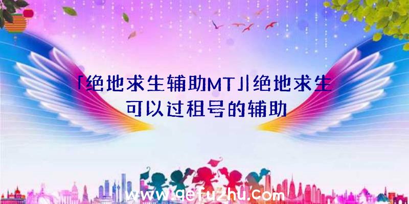 「绝地求生辅助MT」|绝地求生可以过租号的辅助
